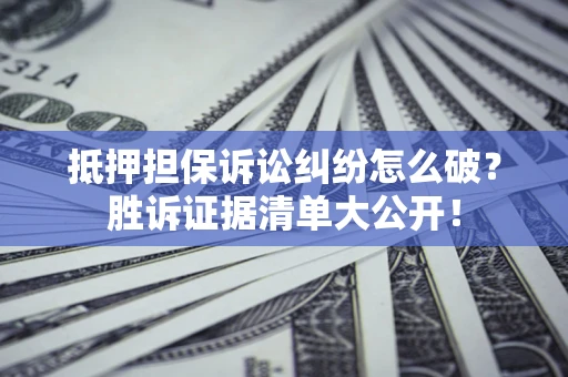 武汉抵押担保诉讼纠纷怎么破？胜诉证据清单大公开！