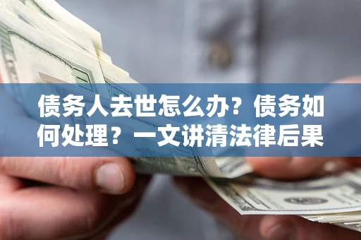 武汉债务人去世怎么办？债务如何处理？一文讲清法律后果