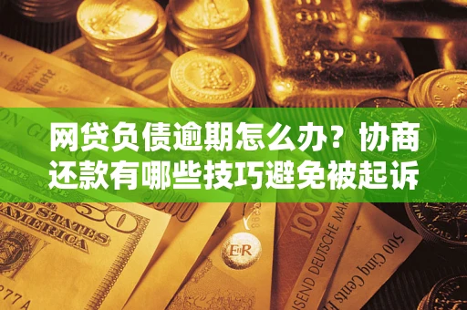 武汉网贷负债逾期怎么办？协商还款有哪些技巧避免被起诉？