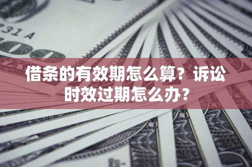 武汉借条的有效期怎么算？诉讼时效过期怎么办？