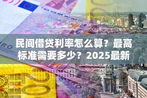 武汉民间借贷利率怎么算？最高标准需要多少？2025最新避坑指南