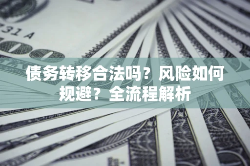 武汉债务转移合法吗？风险如何规避？全流程解析