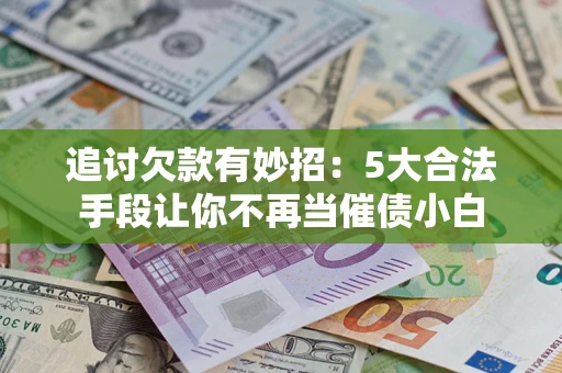 武汉追讨欠款有妙招：5大合法手段让你不再当催债小白