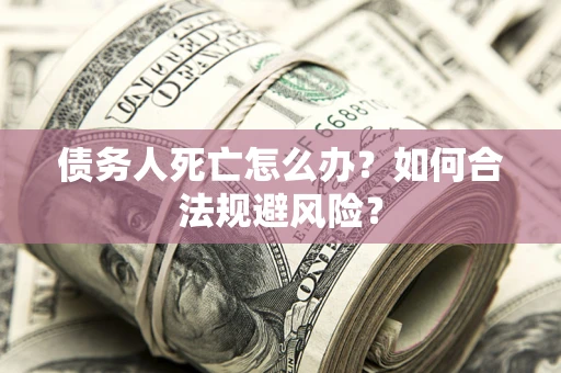 武汉债务人死亡怎么办？如何合法规避风险？