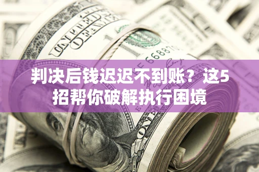 武汉判决后钱迟迟不到账？这5招帮你破解执行困境