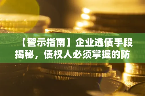 武汉【警示指南】企业逃债手段揭秘，债权人必须掌握的防坑宝典