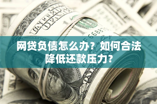武汉网贷负债怎么办？如何合法降低还款压力？