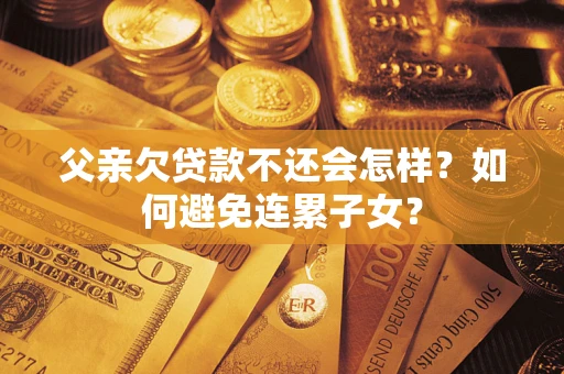 武汉父亲欠贷款不还会怎样？如何避免连累子女？