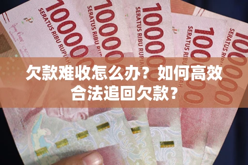 武汉欠款难收怎么办？如何高效合法追回欠款？