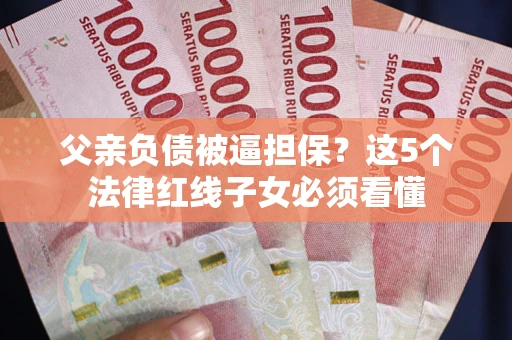 武汉父亲负债被逼担保？这5个法律红线子女必须看懂