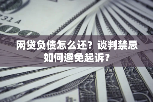 武汉网贷负债怎么还？谈判禁忌如何避免起诉？