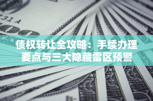 武汉债权转让全攻略：手续办理要点与三大隐藏雷区预警