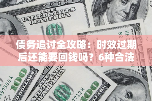 武汉债务追讨全攻略：时效过期后还能要回钱吗？6种合法手段助你维权
