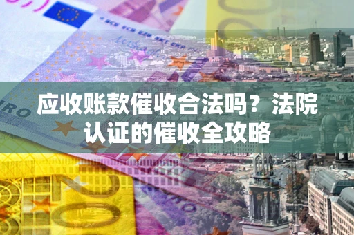 武汉应收账款催收合法吗？法院认证的催收全攻略