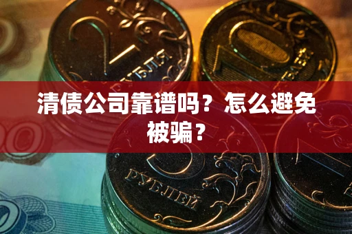 武汉清债公司靠谱吗？怎么避免被骗？