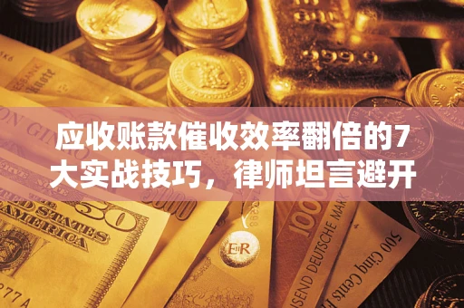 武汉应收账款催收效率翻倍的7大实战技巧，律师坦言避开这些法律雷区最关键
