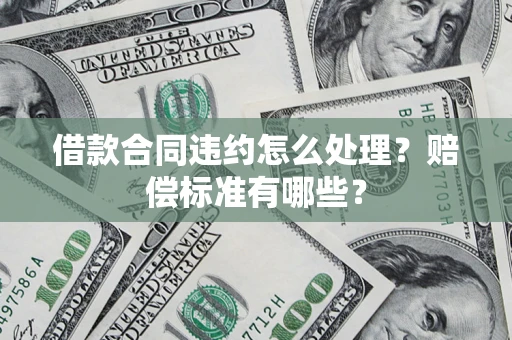 武汉借款合同违约怎么处理？赔偿标准有哪些？