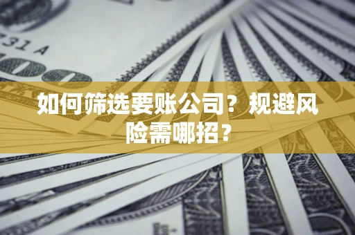 武汉如何筛选要账公司？规避风险需哪招？