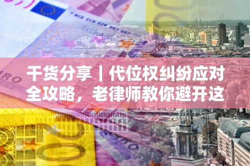 武汉干货分享｜代位权纠纷应对全攻略，老律师教你避开这5大雷区