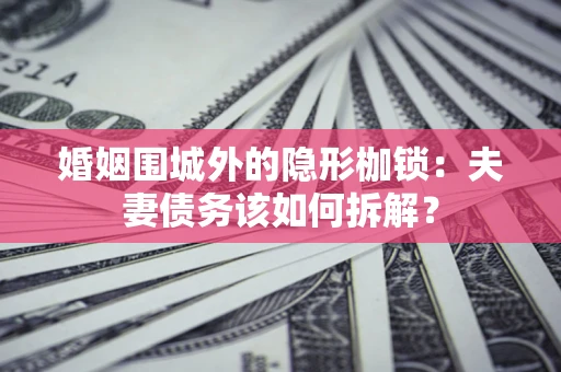 武汉婚姻围城外的隐形枷锁：夫妻债务该如何拆解？
