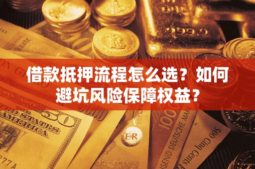武汉借款抵押流程怎么选？如何避坑风险保障权益？