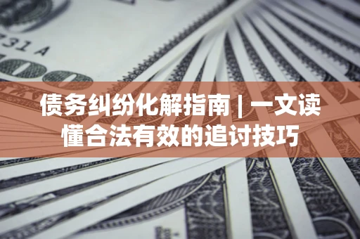 武汉债务纠纷化解指南 | 一文读懂合法有效的追讨技巧