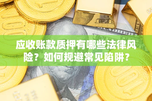 武汉应收账款质押有哪些法律风险？如何规避常见陷阱？