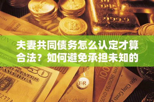 武汉夫妻共同债务怎么认定才算合法？如何避免承担未知的债务风险？