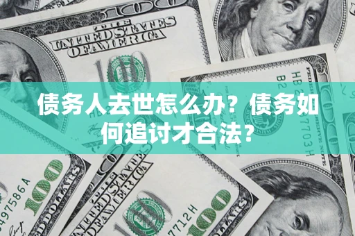 武汉债务人去世怎么办？债务如何追讨才合法？