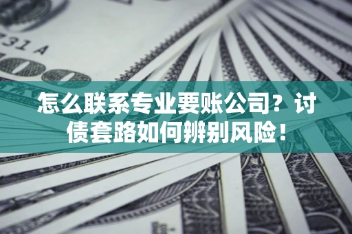 武汉怎么联系专业要账公司？讨债套路如何辨别风险！