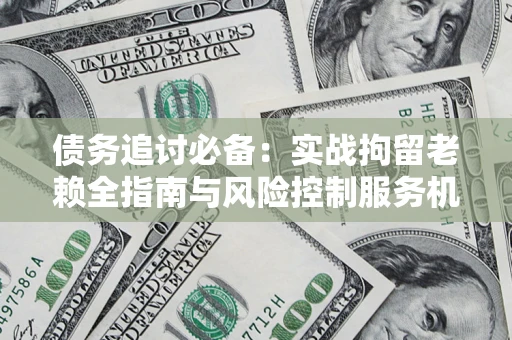 武汉债务追讨必备：实战拘留老赖全指南与风险控制服务机构推荐