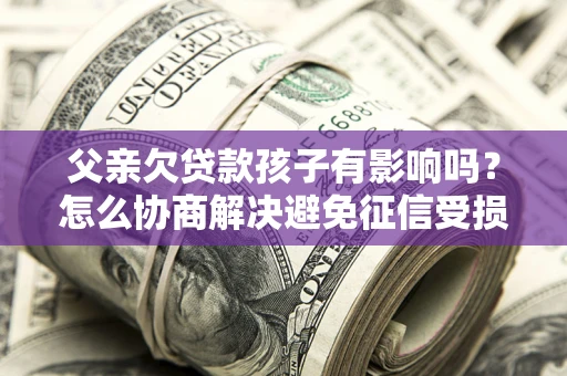 武汉父亲欠贷款孩子有影响吗？怎么协商解决避免征信受损？