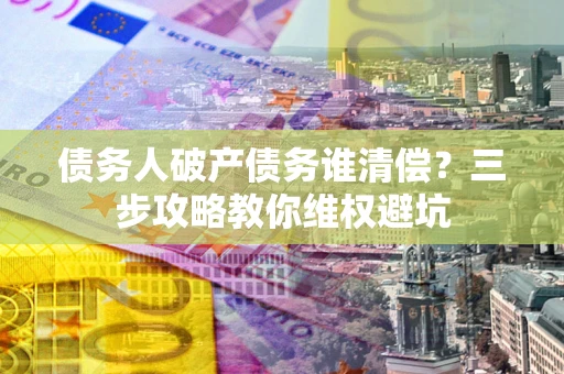 武汉债务人破产债务谁清偿？三步攻略教你维权避坑
