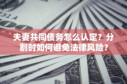 武汉夫妻共同债务怎么认定？分割时如何避免法律风险？