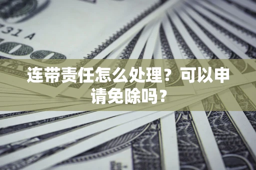 武汉连带责任怎么处理？可以申请免除吗？