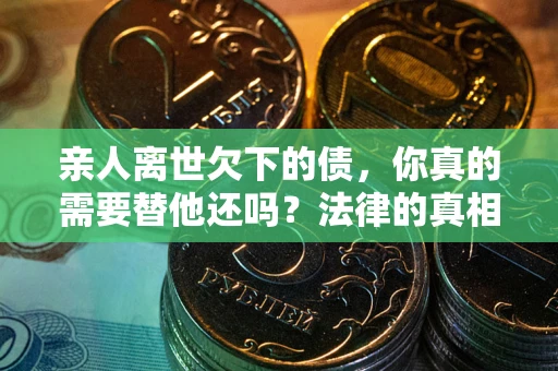 武汉亲人离世欠下的债，你真的需要替他还吗？法律的真相或许与你想的不一样