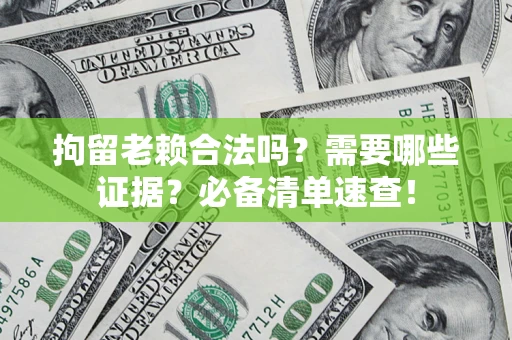 武汉拘留老赖合法吗？需要哪些证据？必备清单速查！