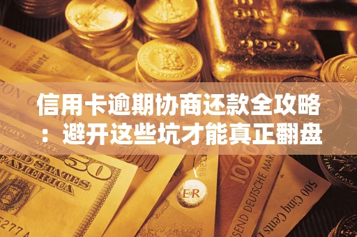 武汉信用卡逾期协商还款全攻略：避开这些坑才能真正翻盘